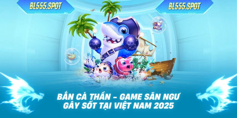 Bắn Cá Thần - Game Săn Ngư Gây Sốt Tại Việt Nam 2025