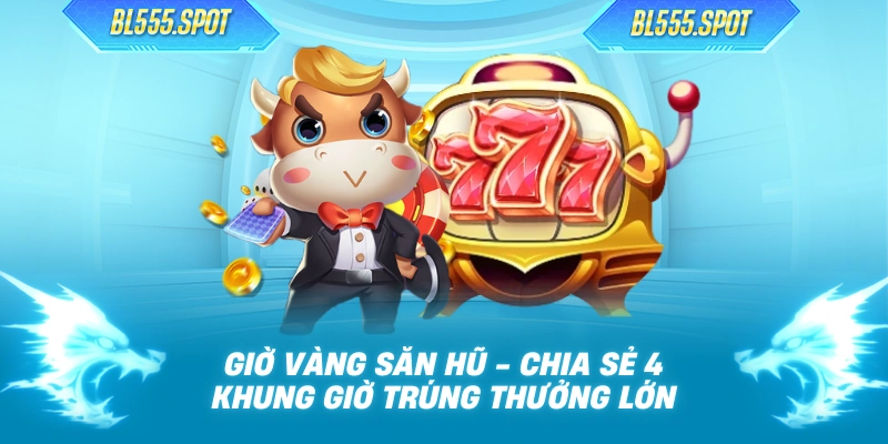 Giờ Vàng Săn Hũ - Chia Sẻ 4 Khung Giờ Trúng Thưởng Lớn
