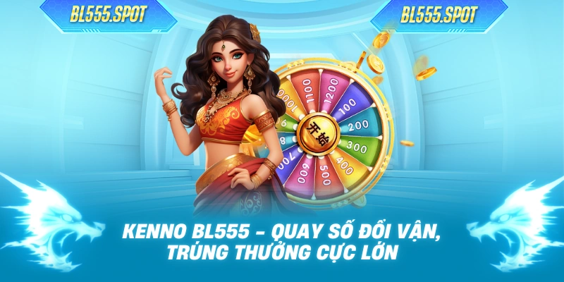 Kenno BL555 - Quay Số Đổi Vận, Trúng Thưởng Cực Lớn