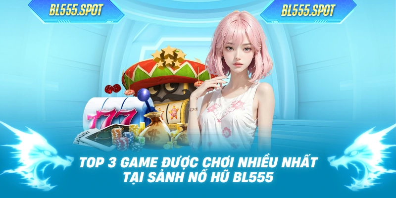 Top 3 game được chơi nhiều nhất tại sảnh nổ hũ BL555